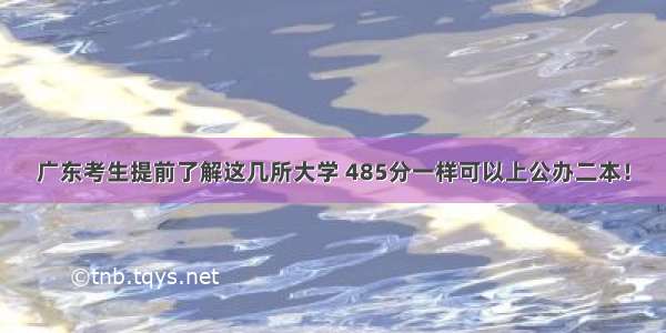 广东考生提前了解这几所大学 485分一样可以上公办二本！