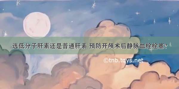 选低分子肝素还是普通肝素 预防开颅术后静脉血栓栓塞？