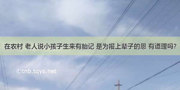 在农村 老人说小孩子生来有胎记 是为报上辈子的恩 有道理吗？