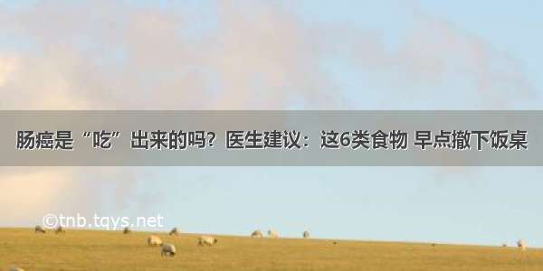 肠癌是“吃”出来的吗？医生建议：这6类食物 早点撤下饭桌