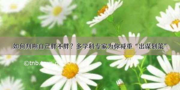 如何判断自己胖不胖？多学科专家为你减重“出谋划策”