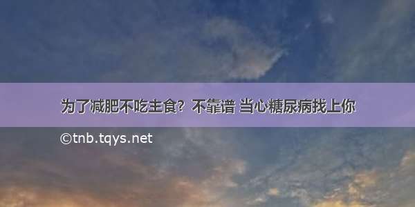 为了减肥不吃主食？不靠谱 当心糖尿病找上你