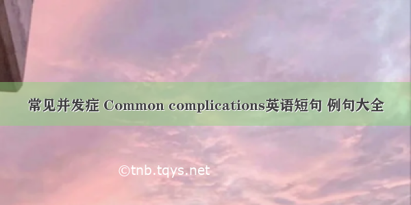 常见并发症 Common complications英语短句 例句大全