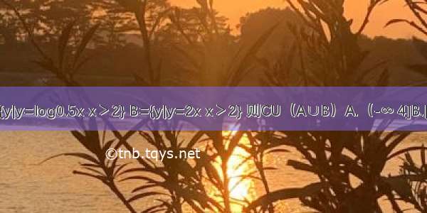 已知全集U=R 集合A={y|y=log0.5x x＞2} B={y|y=2x x＞2} 则CU（A∪B）A.（-∞ 4]B.[-1 4]C.（-1 4）D.[1 +