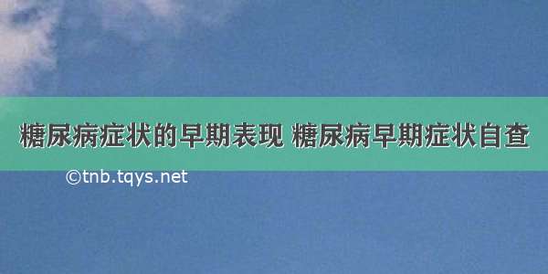 糖尿病症状的早期表现 糖尿病早期症状自查