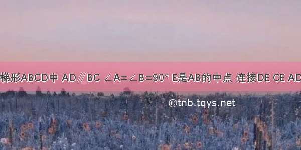 如图 直角梯形ABCD中 AD∥BC ∠A=∠B=90° E是AB的中点 连接DE CE AD+BC=CD 