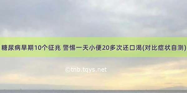 糖尿病早期10个征兆 警惕一天小便20多次还口渴(对比症状自测)