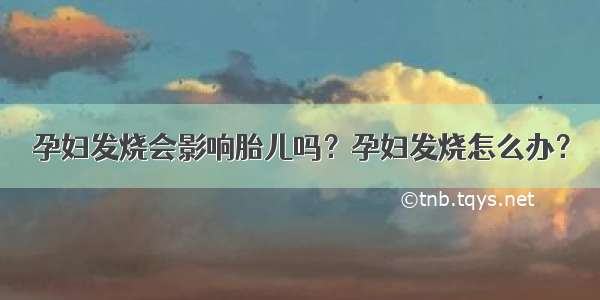 孕妇发烧会影响胎儿吗？孕妇发烧怎么办？