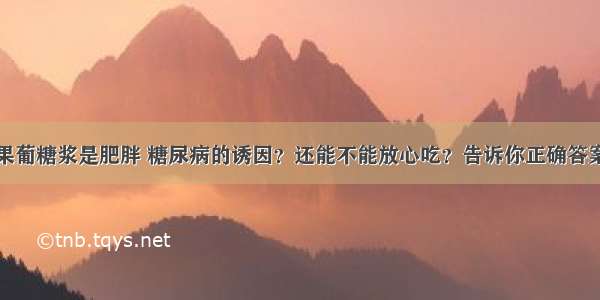 果葡糖浆是肥胖 糖尿病的诱因？还能不能放心吃？告诉你正确答案