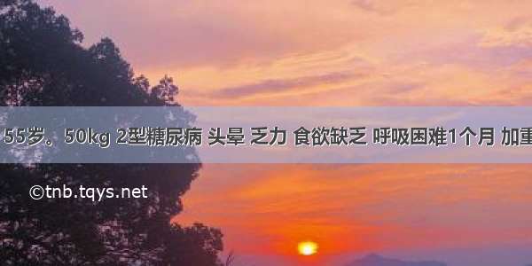 女性 55岁。50kg 2型糖尿病 头晕 乏力 食欲缺乏 呼吸困难1个月 加重1周 