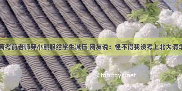 高考前老师穿小熊服给学生减压 网友说：怪不得我没考上北大清华