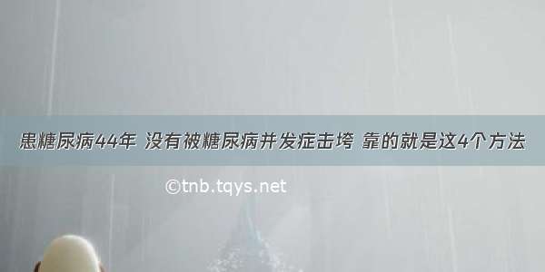 患糖尿病44年 没有被糖尿病并发症击垮 靠的就是这4个方法