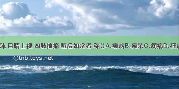 突然昏倒 口吐白沫 目睛上视 四肢抽搐 醒后如常者 称()A.癫病B.痴呆C.痫病D.狂病E.脏躁ABCDE