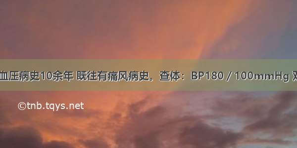 男 65岁。高血压病史10余年 既往有痛风病史。查体：BP180／100mmHg 双肺呼吸音清 