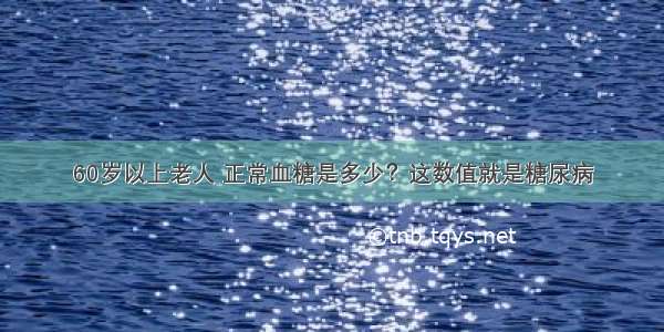 60岁以上老人 正常血糖是多少？这数值就是糖尿病