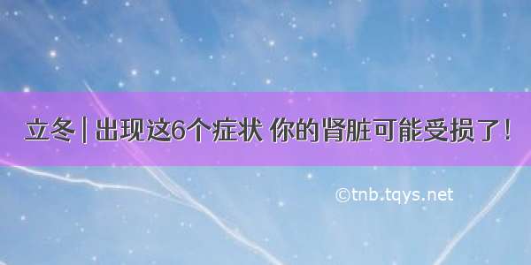 立冬 | 出现这6个症状 你的肾脏可能受损了！