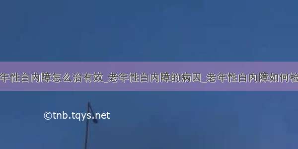 老年性白内障怎么治有效_老年性白内障的病因_老年性白内障如何检查