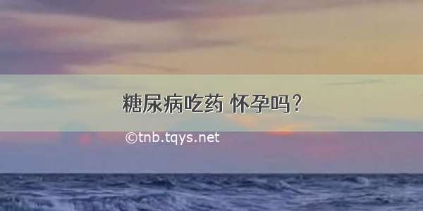 糖尿病吃药 怀孕吗？