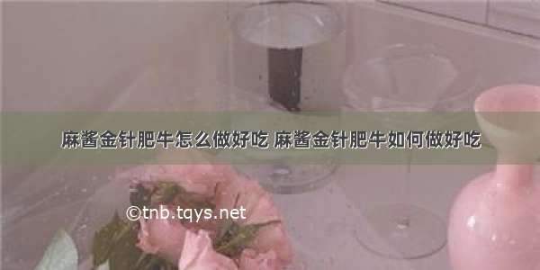 麻酱金针肥牛怎么做好吃 麻酱金针肥牛如何做好吃