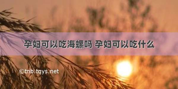 孕妇可以吃海螺吗 孕妇可以吃什么