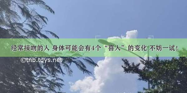 经常接吻的人 身体可能会有4个“喜人”的变化 不妨一试！