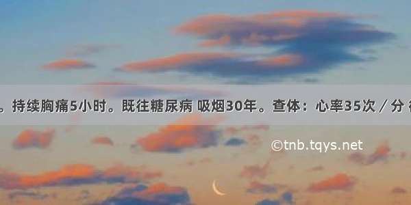 男 55岁。持续胸痛5小时。既往糖尿病 吸烟30年。查体：心率35次／分 律齐。心