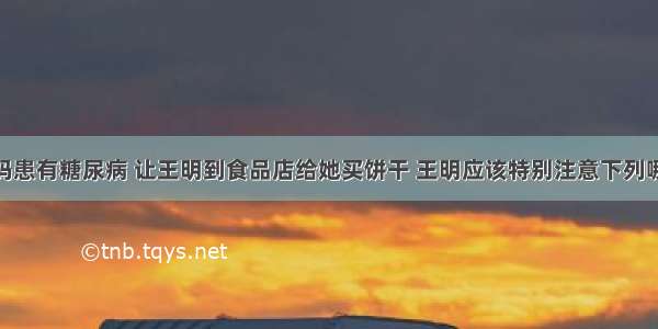 王明的妈妈患有糖尿病 让王明到食品店给她买饼干 王明应该特别注意下列哪一项AA. 