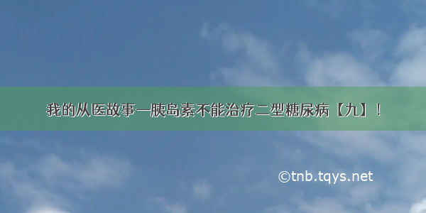 我的从医故事—胰岛素不能治疗二型糖尿病【九】！