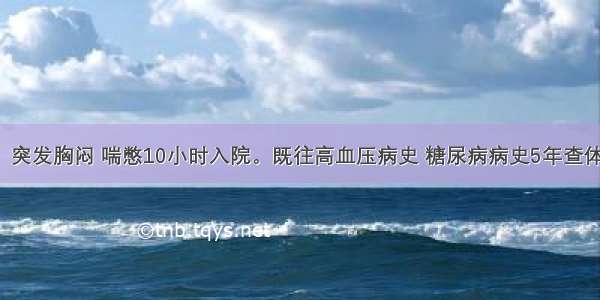 女 70岁。突发胸闷 喘憋10小时入院。既往高血压病史 糖尿病病史5年查体：BP160