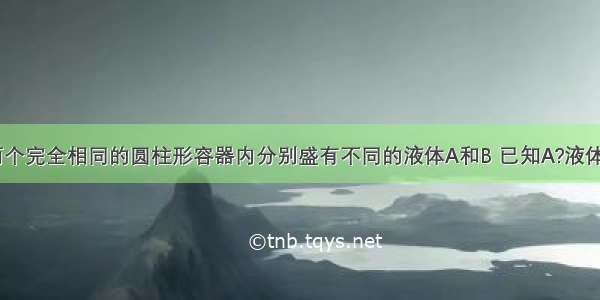 如图所示 两个完全相同的圆柱形容器内分别盛有不同的液体A和B 已知A?液体的质量小于