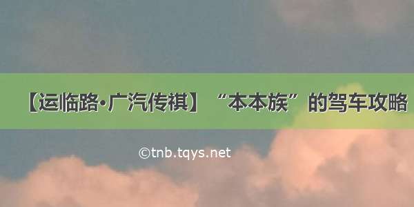 【运临路·广汽传祺】“本本族”的驾车攻略