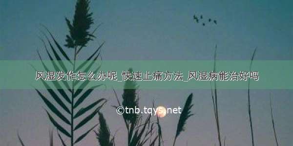 风湿发作怎么办呢_快速止痛方法_风湿病能治好吗