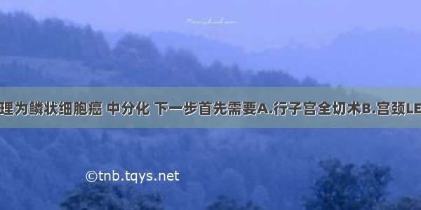 宫颈活检病理为鳞状细胞癌 中分化 下一步首先需要A.行子宫全切术B.宫颈LEEP锥切术C.