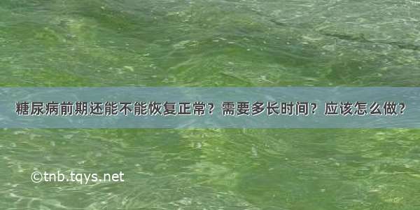 糖尿病前期还能不能恢复正常？需要多长时间？应该怎么做？