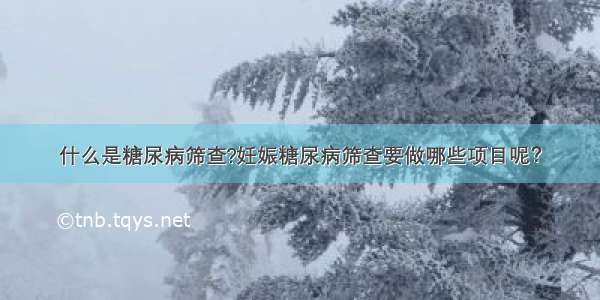 什么是糖尿病筛查?妊娠糖尿病筛查要做哪些项目呢？