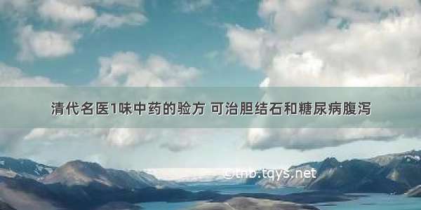 清代名医1味中药的验方 可治胆结石和糖尿病腹泻