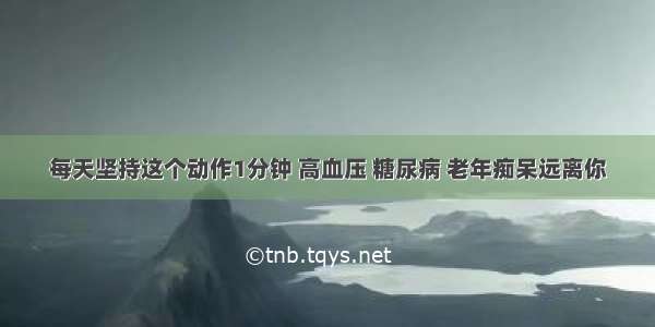 每天坚持这个动作1分钟 高血压 糖尿病 老年痴呆远离你