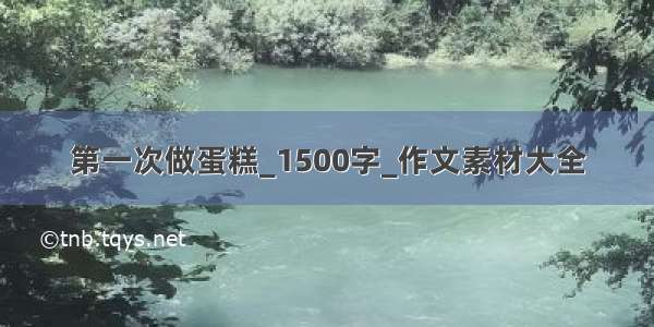 第一次做蛋糕_1500字_作文素材大全