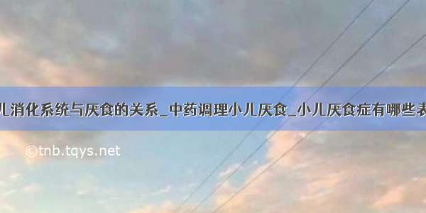 小儿消化系统与厌食的关系_中药调理小儿厌食_小儿厌食症有哪些表现