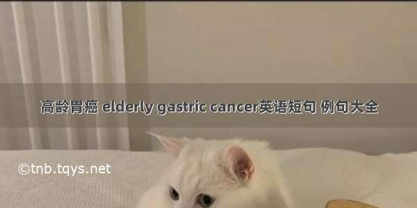 高龄胃癌 elderly gastric cancer英语短句 例句大全