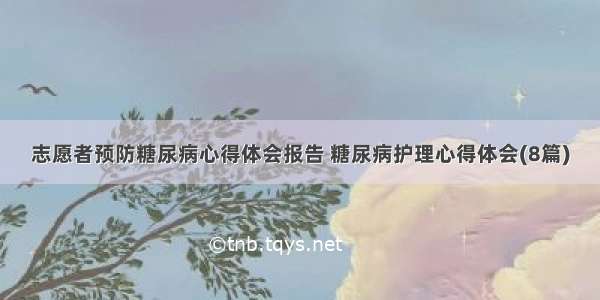 志愿者预防糖尿病心得体会报告 糖尿病护理心得体会(8篇)