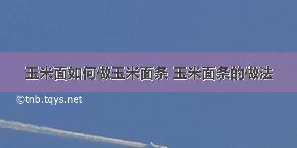 玉米面如何做玉米面条 玉米面条的做法