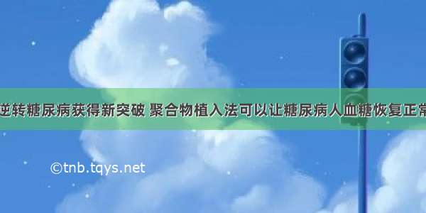 逆转糖尿病获得新突破 聚合物植入法可以让糖尿病人血糖恢复正常