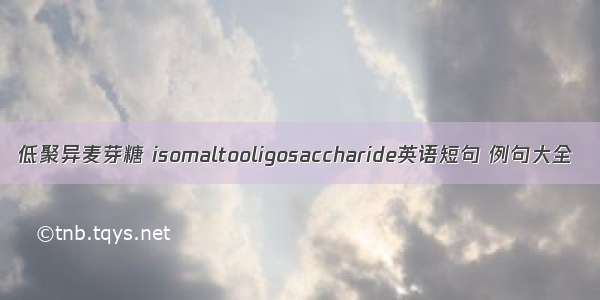 低聚异麦芽糖 isomaltooligosaccharide英语短句 例句大全