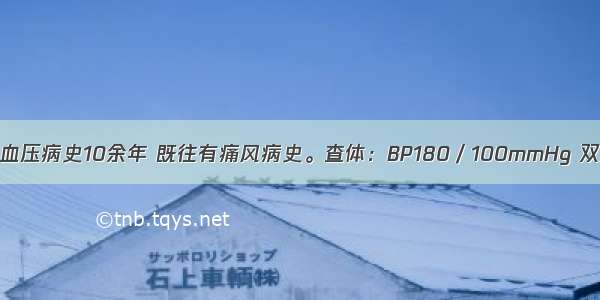 男 65岁。高血压病史10余年 既往有痛风病史。查体：BP180／100mmHg 双肺呼吸音清 