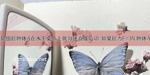 如图所示 滑轮组拉物体A在水平桌面上做匀速直线运动．如果拉力F=3N 物体A的速度v=0.