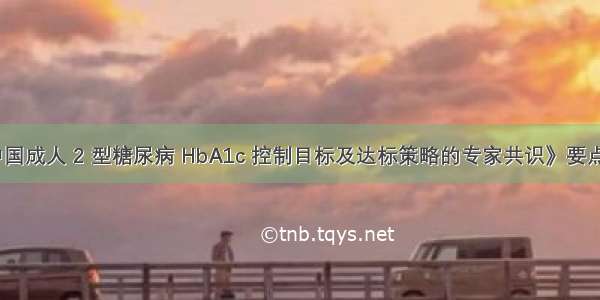 《中国成人 2 型糖尿病 HbA1c 控制目标及达标策略的专家共识》要点解析