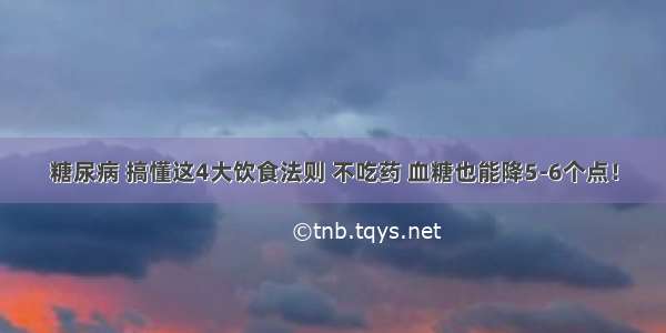 糖尿病 搞懂这4大饮食法则 不吃药 血糖也能降5-6个点！