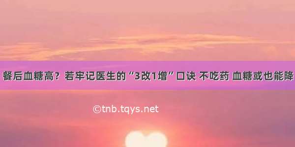 餐后血糖高？若牢记医生的“3改1增”口诀 不吃药 血糖或也能降