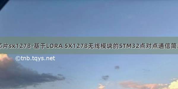 通信芯片sx1278-基于LORA SX1278无线模块的STM32点对点通信简单实现